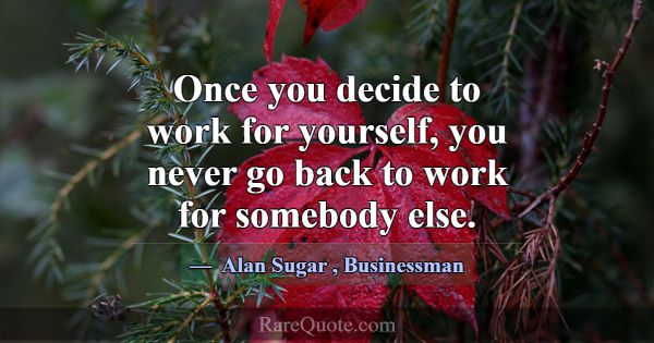 Once you decide to work for yourself, you never go... -Alan Sugar