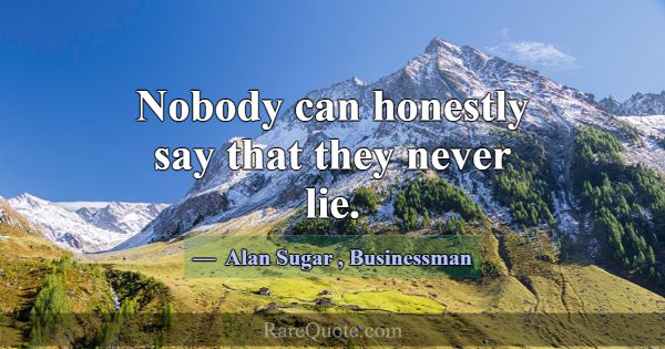 Nobody can honestly say that they never lie.... -Alan Sugar