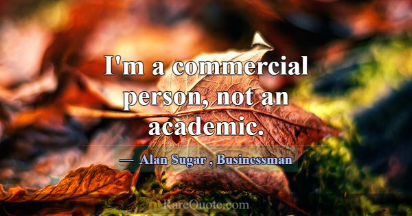 I'm a commercial person, not an academic.... -Alan Sugar