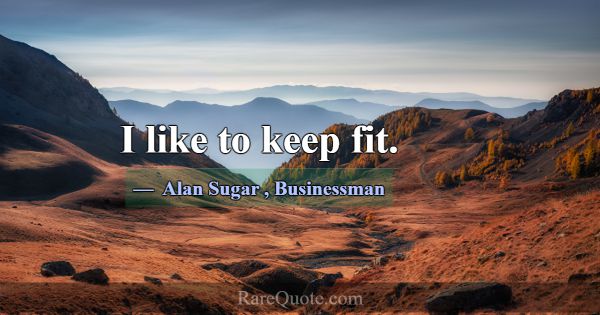 I like to keep fit.... -Alan Sugar