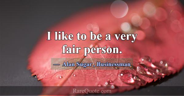 I like to be a very fair person.... -Alan Sugar