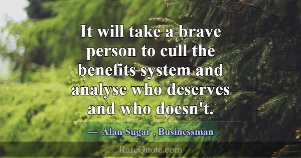 It will take a brave person to cull the benefits s... -Alan Sugar