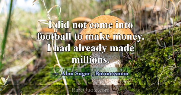 I did not come into football to make money. I had ... -Alan Sugar
