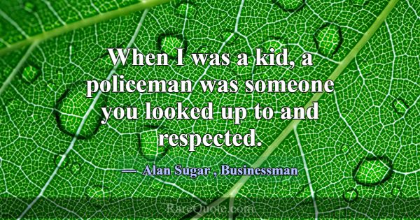 When I was a kid, a policeman was someone you look... -Alan Sugar