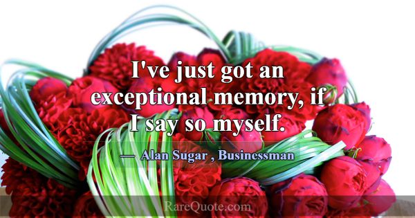 I've just got an exceptional memory, if I say so m... -Alan Sugar