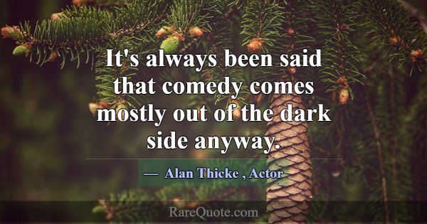 It's always been said that comedy comes mostly out... -Alan Thicke