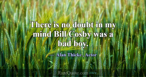 There is no doubt in my mind Bill Cosby was a bad ... -Alan Thicke