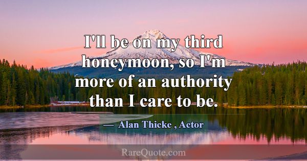 I'll be on my third honeymoon, so I'm more of an a... -Alan Thicke