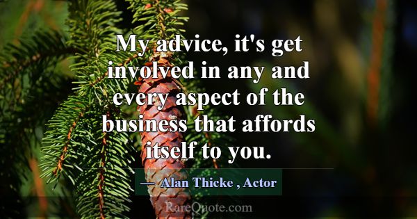 My advice, it's get involved in any and every aspe... -Alan Thicke