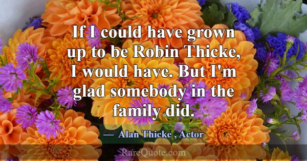 If I could have grown up to be Robin Thicke, I wou... -Alan Thicke