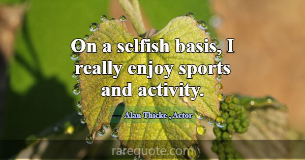 On a selfish basis, I really enjoy sports and acti... -Alan Thicke
