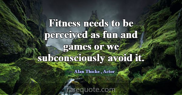 Fitness needs to be perceived as fun and games or ... -Alan Thicke