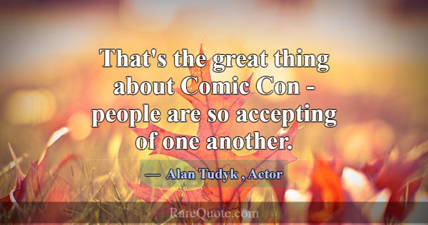 That's the great thing about Comic Con - people ar... -Alan Tudyk