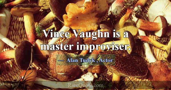 Vince Vaughn is a master improviser.... -Alan Tudyk