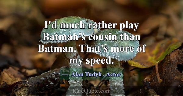 I'd much rather play Batman's cousin than Batman. ... -Alan Tudyk