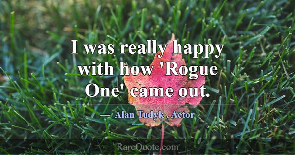 I was really happy with how 'Rogue One' came out.... -Alan Tudyk