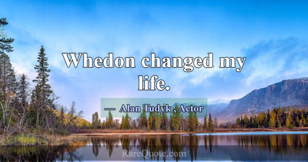 Whedon changed my life.... -Alan Tudyk