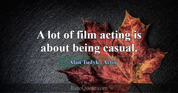 A lot of film acting is about being casual.... -Alan Tudyk