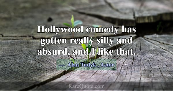 Hollywood comedy has gotten really silly and absur... -Alan Tudyk