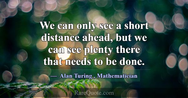 We can only see a short distance ahead, but we can... -Alan Turing