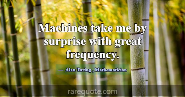 Machines take me by surprise with great frequency.... -Alan Turing
