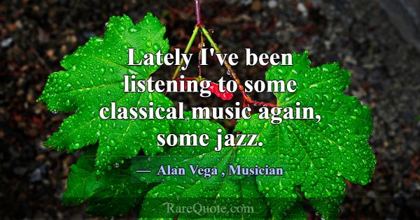 Lately I've been listening to some classical music... -Alan Vega