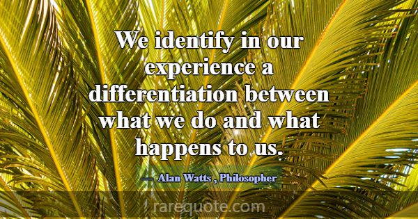 We identify in our experience a differentiation be... -Alan Watts