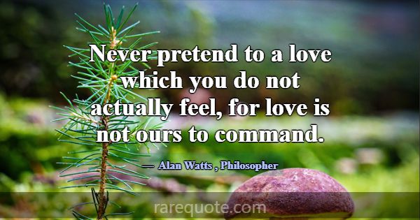 Never pretend to a love which you do not actually ... -Alan Watts