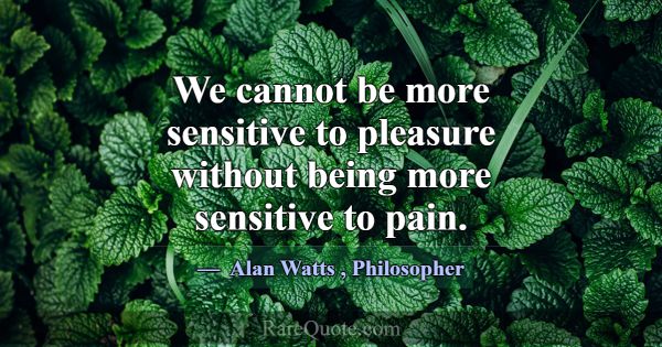 We cannot be more sensitive to pleasure without be... -Alan Watts