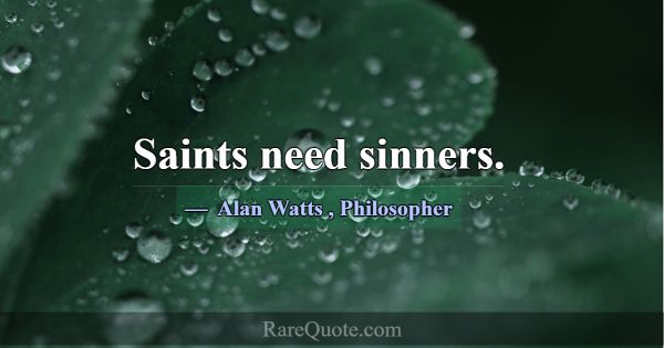 Saints need sinners.... -Alan Watts