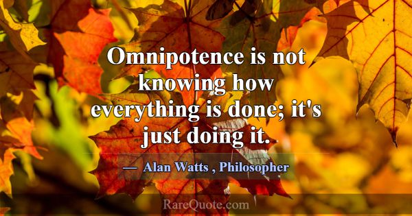 Omnipotence is not knowing how everything is done;... -Alan Watts