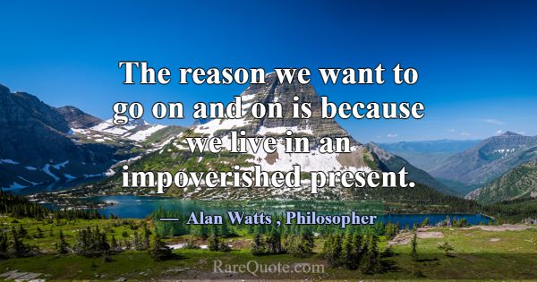 The reason we want to go on and on is because we l... -Alan Watts
