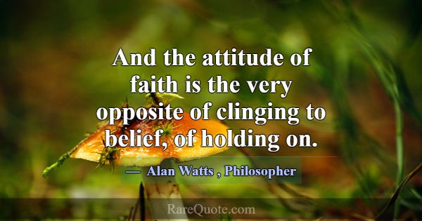 And the attitude of faith is the very opposite of ... -Alan Watts