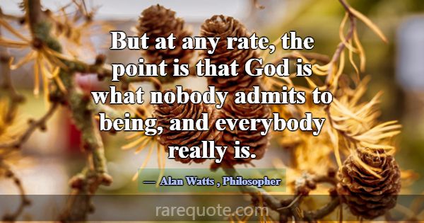 But at any rate, the point is that God is what nob... -Alan Watts