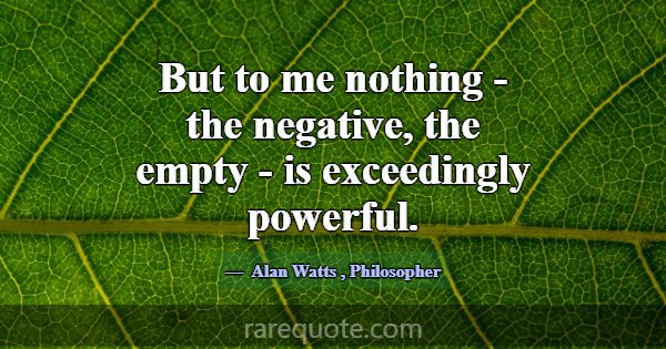 But to me nothing - the negative, the empty - is e... -Alan Watts
