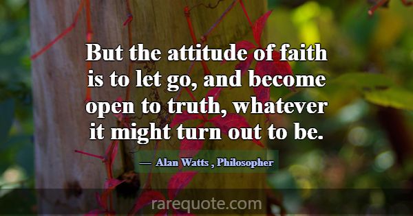 But the attitude of faith is to let go, and become... -Alan Watts