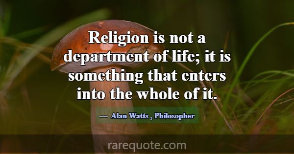 Religion is not a department of life; it is someth... -Alan Watts