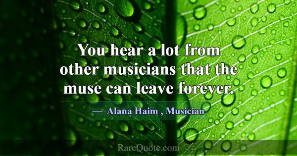 You hear a lot from other musicians that the muse ... -Alana Haim