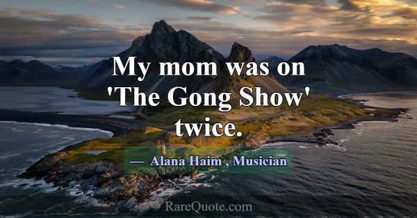 My mom was on 'The Gong Show' twice.... -Alana Haim