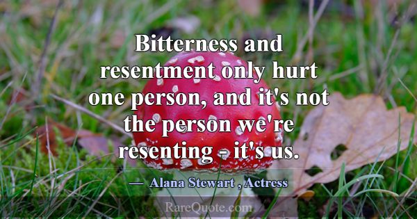 Bitterness and resentment only hurt one person, an... -Alana Stewart