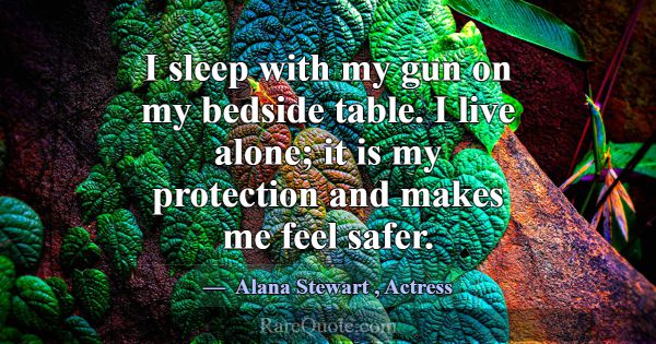 I sleep with my gun on my bedside table. I live al... -Alana Stewart
