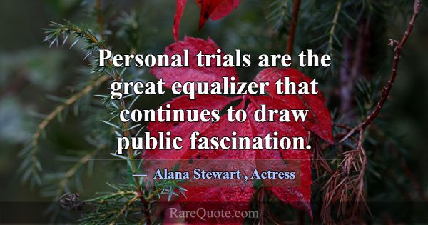 Personal trials are the great equalizer that conti... -Alana Stewart