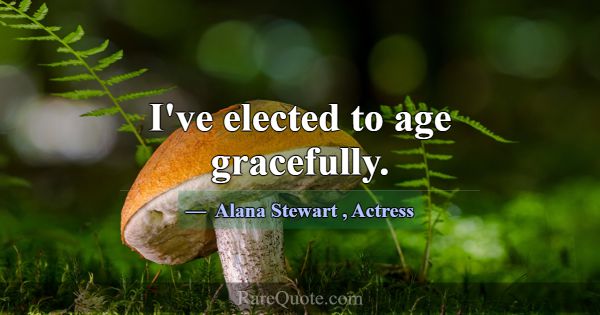 I've elected to age gracefully.... -Alana Stewart