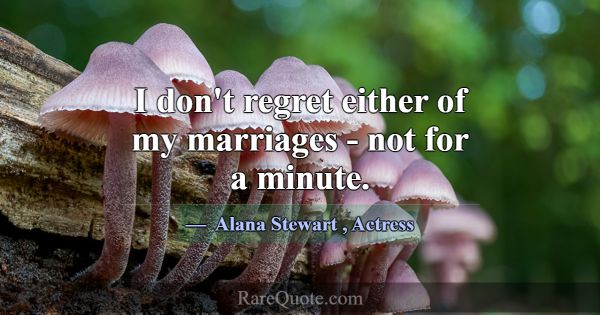 I don't regret either of my marriages - not for a ... -Alana Stewart