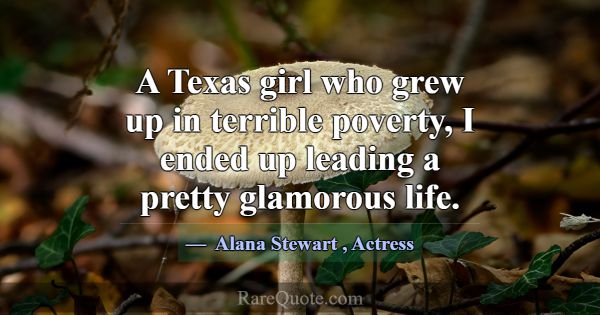 A Texas girl who grew up in terrible poverty, I en... -Alana Stewart