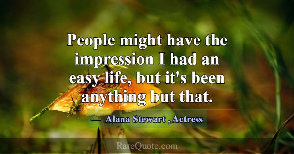 People might have the impression I had an easy lif... -Alana Stewart