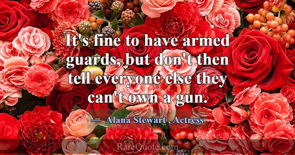 It's fine to have armed guards, but don't then tel... -Alana Stewart