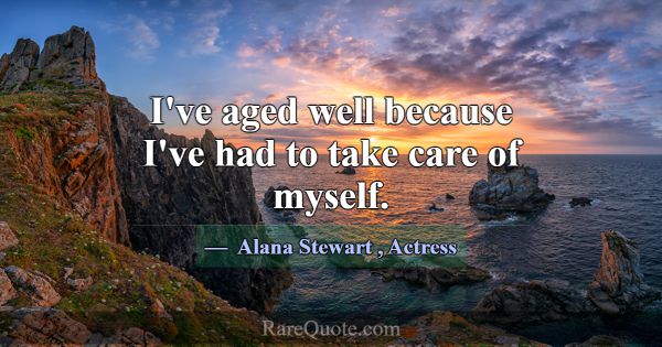 I've aged well because I've had to take care of my... -Alana Stewart