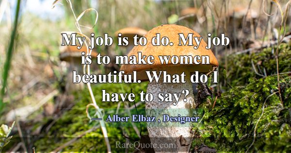 My job is to do. My job is to make women beautiful... -Alber Elbaz