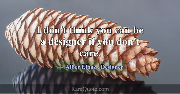 I don't think you can be a designer if you don't c... -Alber Elbaz